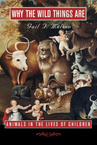 Title: Why the Wild Things Are: Animals in the Lives of Children / Edition 1, Author: Gail F. Melson
