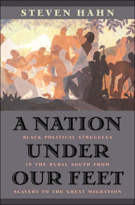 Title: A Nation under Our Feet: Black Political Struggles in the Rural South from Slavery to the Great Migration / Edition 1, Author: Steven Hahn