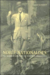 Title: Noble Nationalists: The Transformation of the Bohemian Aristocracy, Author: Eagle Glassheim