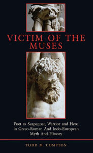 Title: Victim of the Muses: Poet as Scapegoat, Warrior and Hero in Greco-Roman and Indo-European Myth and History, Author: Todd Merlin Compton