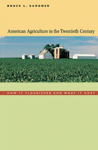 Title: American Agriculture in the Twentieth Century: How It Flourished and What It Cost / Edition 1, Author: Bruce L. Gardner