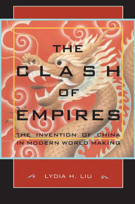 Title: The Clash of Empires: The Invention of China in Modern World Making / Edition 1, Author: Lydia H. Liu