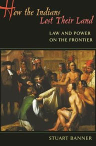 Title: How the Indians Lost Their Land: Law and Power on the Frontier, Author: Stuart Banner