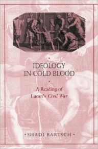 Title: Ideology in Cold Blood: A Reading of Lucan's <i>Civil War</i>, Author: Shadi Bartsch