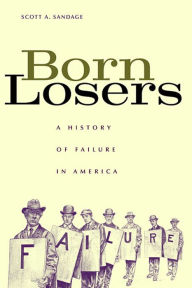 Title: Born Losers: A History of Failure in America, Author: Scott A. Sandage