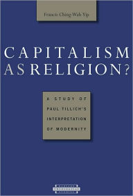 Title: Capitalism as Religion? A Study of Paul Tillich's Interpretation of Modernity, Author: Francis Ching-Wah Yip
