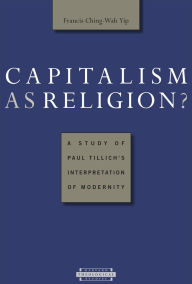 Title: Capitalism as Religion? A Study of Paul Tillich's Interpretation of Modernity, Author: Francis Ching-Wah Yip