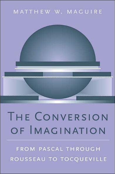 The Conversion of Imagination: From Pascal through Rousseau to Tocqueville
