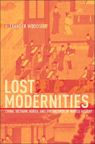 Title: Lost Modernities: China, Vietnam, Korea, and the Hazards of World History / Edition 1, Author: Alexander Woodside