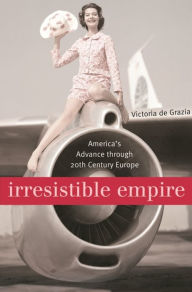 Title: Irresistible Empire: America's Advance through Twentieth-Century Europe / Edition 1, Author: Victoria De Grazia