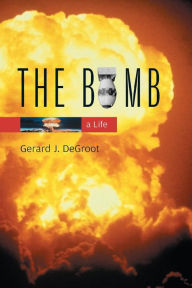 Title: The Bomb: A Life / Edition 1, Author: Gerard J. DeGroot