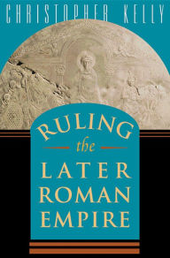 Title: Ruling the Later Roman Empire / Edition 1, Author: Christopher Kelly