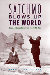 Title: Satchmo Blows Up the World: Jazz Ambassadors Play the Cold War / Edition 1, Author: Penny M. Von Eschen