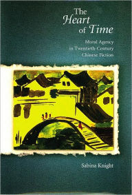 Title: The Heart of Time: Moral Agency in Twentieth-Century Chinese Fiction, Author: Sabina Knight