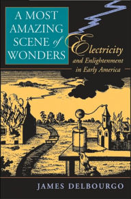 Title: A Most Amazing Scene of Wonders: Electricity and Enlightenment in Early America, Author: James Delbourgo