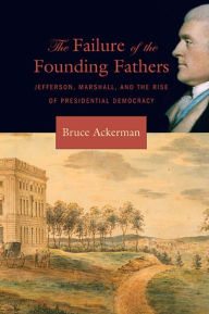 Title: The Failure of the Founding Fathers: Jefferson, Marshall, and the Rise of Presidential Democracy, Author: Bruce Ackerman
