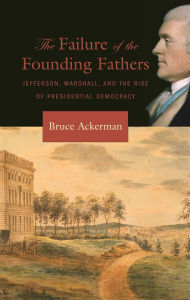 Title: The Failure of the Founding Fathers: Jefferson, Marshall, and the Rise of Presidential Democracy, Author: Bruce Ackerman