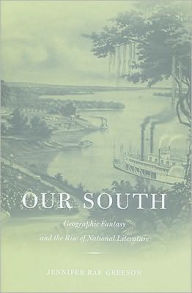 Title: Our South: Geographic Fantasy and the Rise of National Literature, Author: Jennifer Rae Greeson