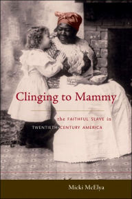 Title: Clinging to Mammy: The Faithful Slave in Twentieth-Century America, Author: Micki McElya