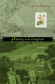 Title: Plants and Empire: Colonial Bioprospecting in the Atlantic World, Author: Londa Schiebinger