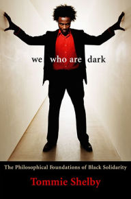 Title: We Who Are Dark: The Philosophical Foundations of Black Solidarity, Author: Tommie Shelby