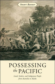 Title: Possessing the Pacific: Land, Settlers, and Indigenous People from Australia to Alaska, Author: Stuart Banner