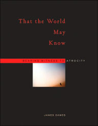 Title: That the World May Know: Bearing Witness to Atrocity, Author: James Dawes