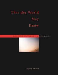 Title: That the World May Know: Bearing Witness to Atrocity, Author: James Dawes