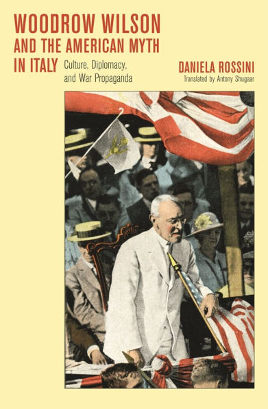 Woodrow Wilson and the American Myth in Italy: Culture, Diplomacy, and War Propaganda