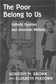 Title: The Poor Belong to Us: Catholic Charities and American Welfare, Author: Dorothy M. Brown