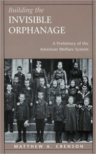 Title: Building the Invisible Orphanage: A Prehistory of the American Welfare System, Author: Matthew A. Crenson