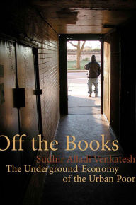 Title: Off the Books: The Underground Economy of the Urban Poor, Author: Sudhir Alladi Venkatesh
