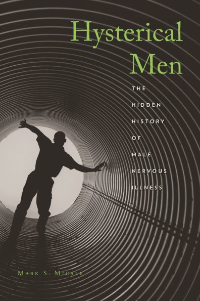 Hysterical Men: The Hidden History of Male Nervous Illness, Micale, Mark S. Hysterical Men: The Hidden History of Male Nervous Illness, Micale, Mark S.