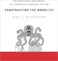 Title: Constructing the Monolith: The United States, Great Britain, and International Communism, 1945-1950, Author: Marc J. Selverstone