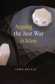 Title: Arguing the Just War in Islam, Author: John Kelsay