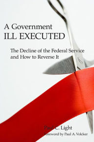 Title: A Government Ill Executed: The Decline of the Federal Service and How to Reverse It, Author: Paul C. Light