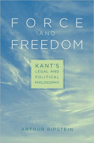 Title: Force and Freedom: Kant's Legal and Political Philosophy, Author: Arthur Ripstein