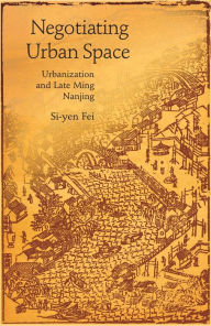 Title: Negotiating Urban Space: Urbanization and Late Ming Nanjing, Author: Si-yen Fei