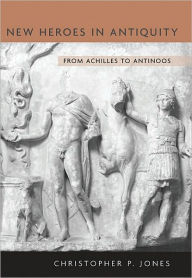 Title: New Heroes in Antiquity: From Achilles to Antinoos, Author: Christopher P. Jones