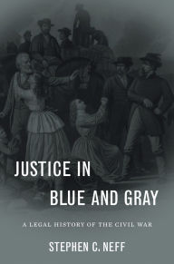 Title: Justice in Blue and Gray: A Legal History of the Civil War, Author: Stephen C. Neff