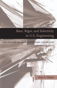 Title: Race, Rigor, and Selectivity in U.S. Engineering: The History of an Occupational Color Line, Author: Amy E. Slaton