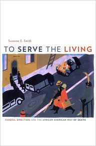 Title: To Serve the Living: Funeral Directors and the African American Way of Death, Author: Suzanne E. Smith