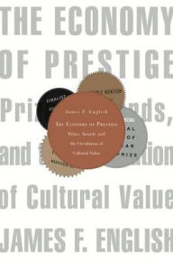 Title: The Economy of Prestige: Prizes, Awards, and the Circulation of Cultural Value, Author: James F. English