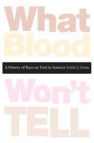 Title: What Blood Won't Tell: A History of Race on Trial in America, Author: Ariela J. Gross