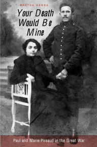 Title: Your Death Would Be Mine: Paul and Marie Pireaud in the Great War, Author: Martha Hanna