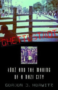 Title: Ghettostadt: Lódz and the Making of a Nazi City, Author: Gordon J. Horwitz