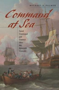 Title: Command at Sea: Naval Command and Control since the Sixteenth Century, Author: Michael A. Palmer