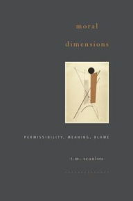 Title: Moral Dimensions: Permissibility, Meaning, Blame, Author: T. M. Scanlon