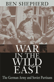 Title: War in the Wild East: The German Army and Soviet Partisans, Author: Ben H. Shepherd