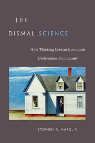 Title: The Dismal Science: How Thinking Like an Economist Undermines Community, Author: Stephen A. Marglin